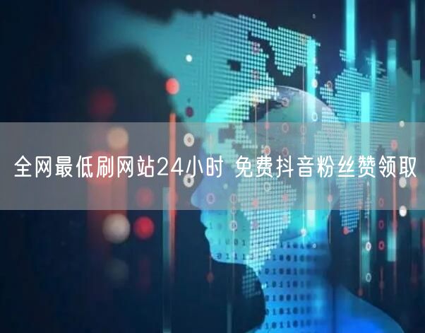 全网最低刷网站24小时 免费抖音粉丝赞领取