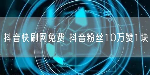 抖音快刷网免费 抖音粉丝10万赞1块
