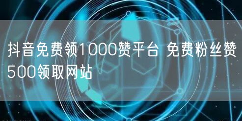 抖音免费领1000赞平台 免费粉丝赞500领取网站