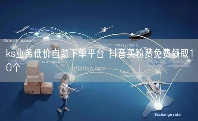 ks业务低价自助下单平台 抖音买粉赞免费领取10个