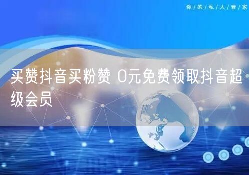 买赞抖音买粉赞 0元免费领取抖音超级会员