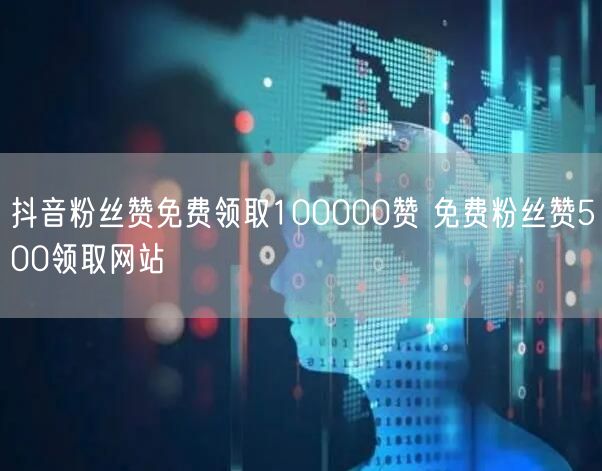 抖音粉丝赞免费领取100000赞 免费粉丝赞500领取网站