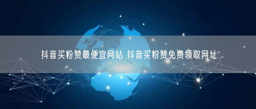 抖音买粉赞最便宜网站 抖音买粉赞免费领取网址
