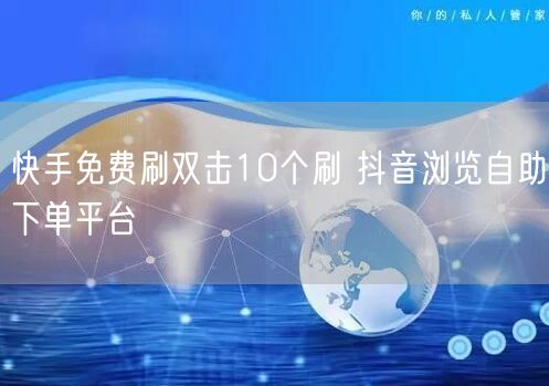 快手免费刷双击10个刷 抖音浏览自助下单平台