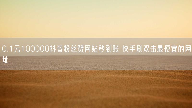 0.1元100000抖音粉丝赞网站秒到账 快手刷双击最便宜的网址