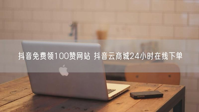 抖音免费领100赞网站 抖音云商城24小时在线下单