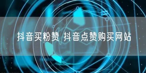 抖音买粉赞 抖音点赞购买网站