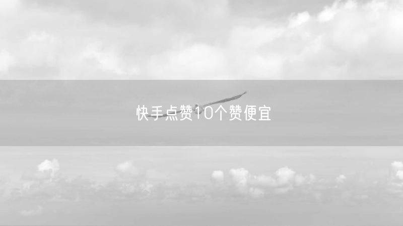 快手点赞10个赞便宜