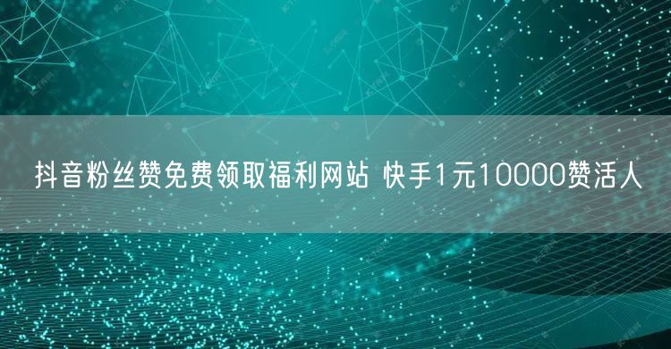 抖音粉丝赞免费领取福利网站 快手1元10000赞活人