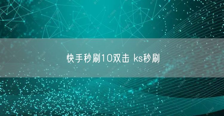 快手秒刷10双击 ks秒刷