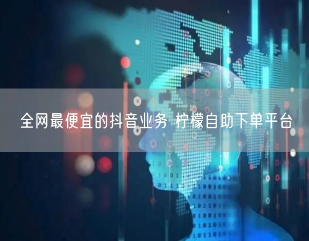 全网最便宜的抖音业务 柠檬自助下单平台