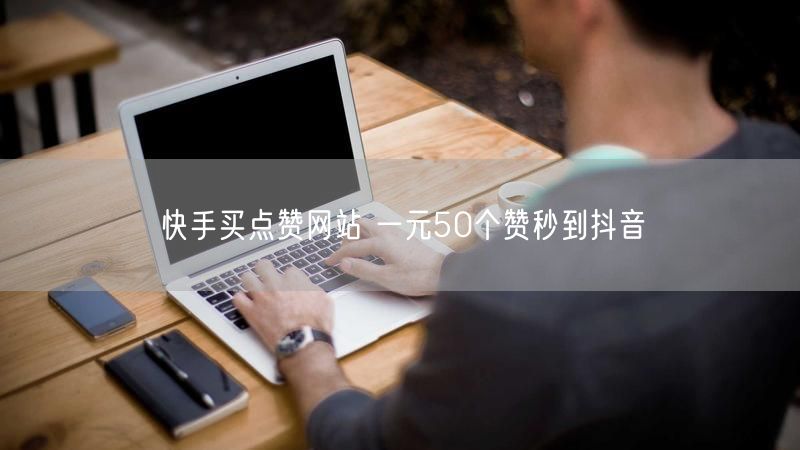 快手买点赞网站 一元50个赞秒到抖音
