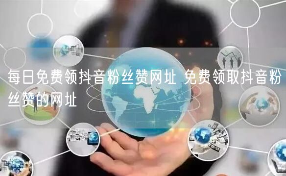 每日免费领抖音粉丝赞网址 免费领取抖音粉丝赞的网址