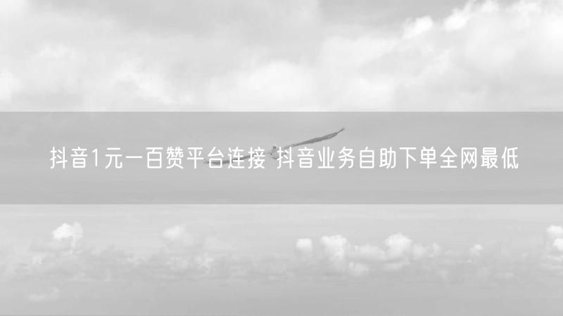 抖音1元一百赞平台连接 抖音业务自助下单全网最低