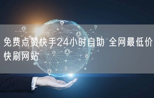 免费点赞快手24小时自助 全网最低价快刷网站