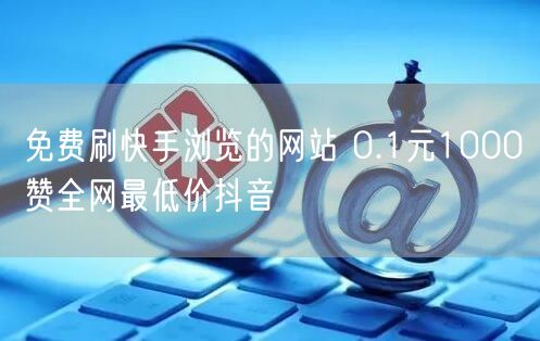 免费刷快手浏览的网站 0.1元1000赞全网最低价抖音