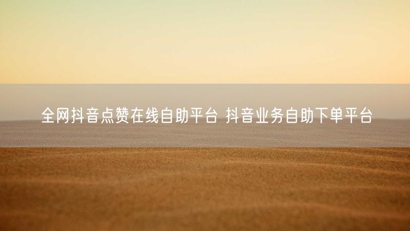 全网抖音点赞在线自助平台 抖音业务自助下单平台
