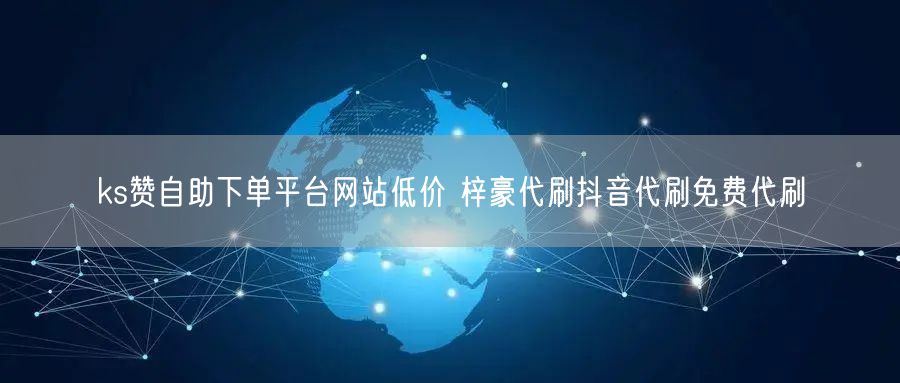 ks赞自助下单平台网站低价 梓豪代刷抖音代刷免费代刷