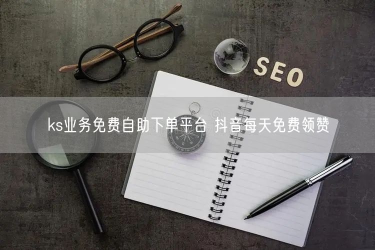 ks业务免费自助下单平台 抖音每天免费领赞