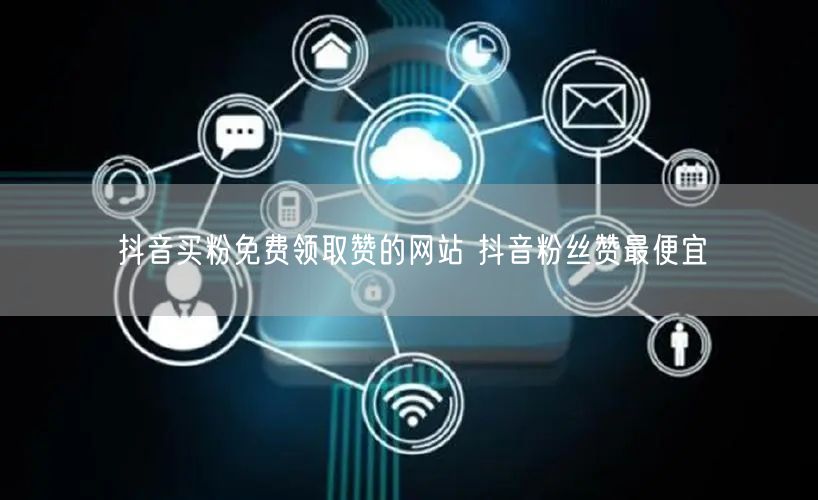 抖音买粉免费领取赞的网站 抖音粉丝赞最便宜