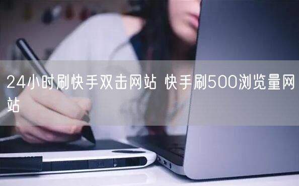 24小时刷快手双击网站 快手刷500浏览量网站
