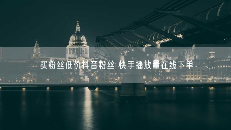 买粉丝低价抖音粉丝 快手播放量在线下单