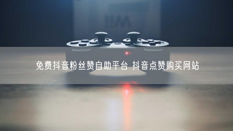 免费抖音粉丝赞自助平台 抖音点赞购买网站