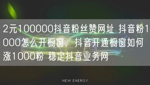 2元100000抖音粉丝赞网址 抖音粉1000怎么开橱窗，抖音开通橱窗如何涨1000粉 稳定抖音业务网