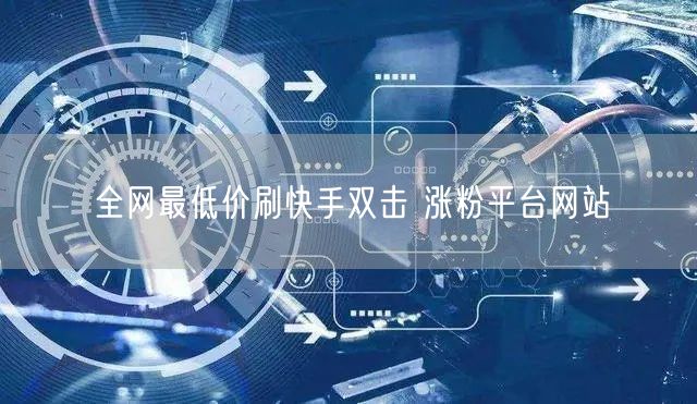 全网最低价刷快手双击 涨粉平台网站