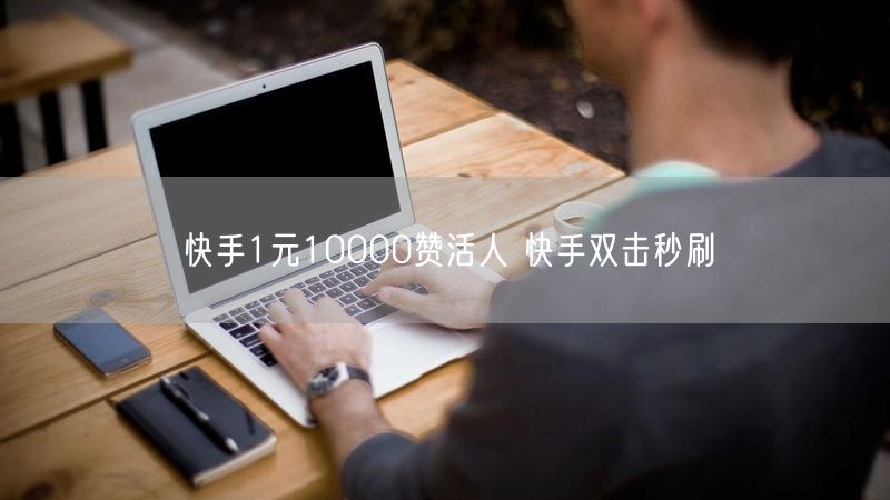 快手1元10000赞活人 快手双击秒刷