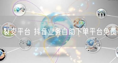 裂变平台 抖音业务自助下单平台免费