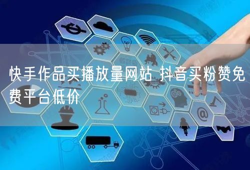 快手作品买播放量网站 抖音买粉赞免费平台低价