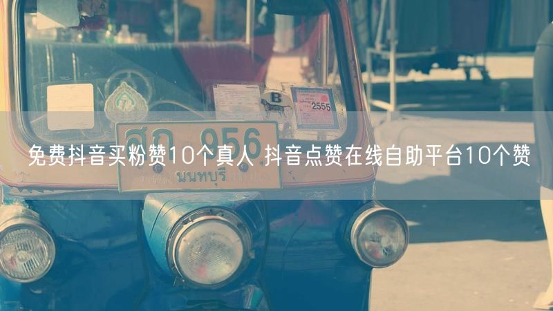 免费抖音买粉赞10个真人 抖音点赞在线自助平台10个赞