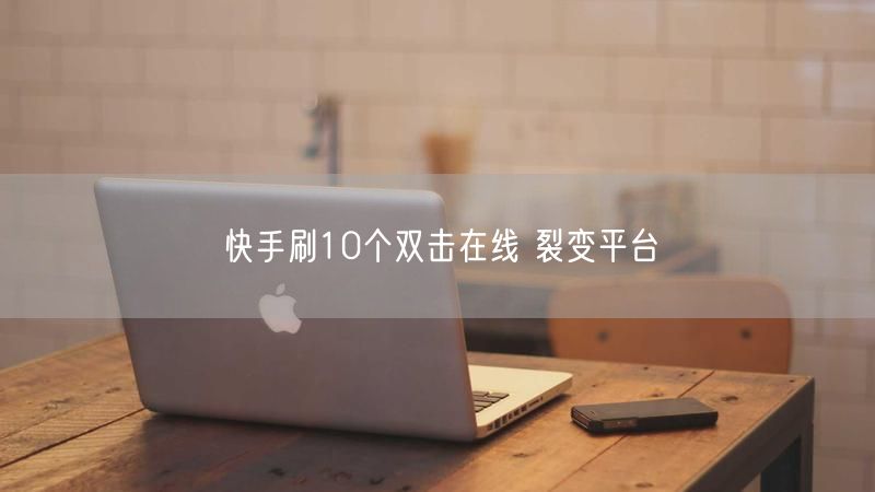 快手刷10个双击在线 裂变平台
