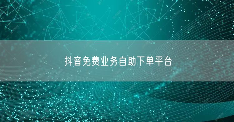 抖音免费业务自助下单平台