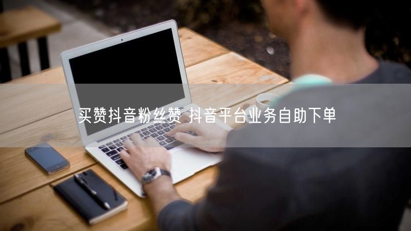 买赞抖音粉丝赞 抖音平台业务自助下单