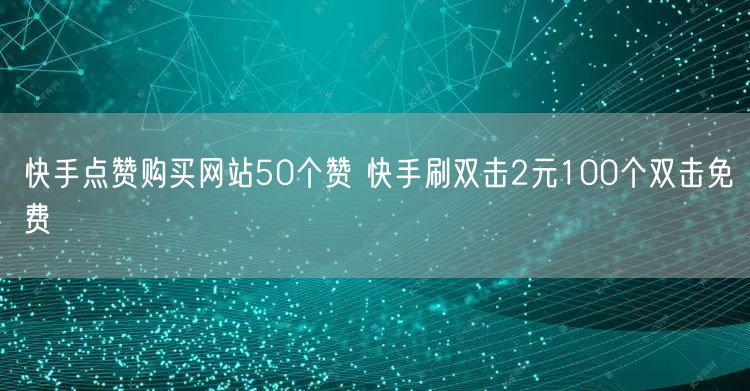 快手点赞购买网站50个赞 快手刷双击2元100个双击免费
