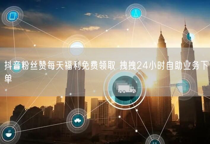 抖音粉丝赞每天福利免费领取 拽拽24小时自助业务下单