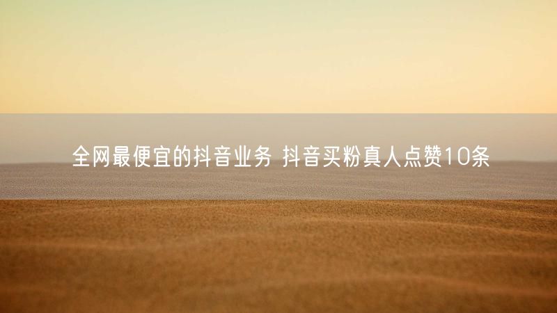 全网最便宜的抖音业务 抖音买粉真人点赞10条