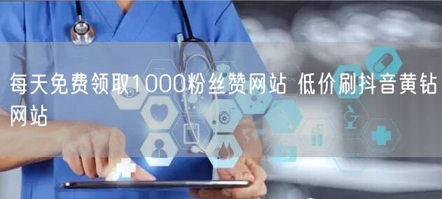 每天免费领取1000粉丝赞网站 低价刷抖音黄钻网站