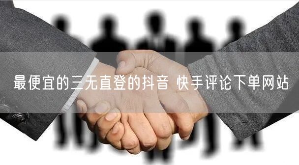 最便宜的三无直登的抖音 快手评论下单网站