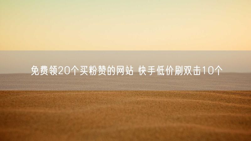 免费领20个买粉赞的网站 快手低价刷双击10个