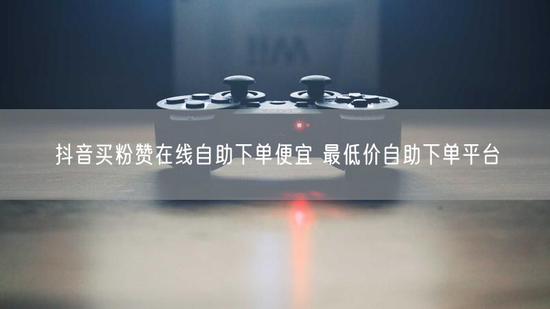 抖音买粉赞在线自助下单便宜 最低价自助下单平台