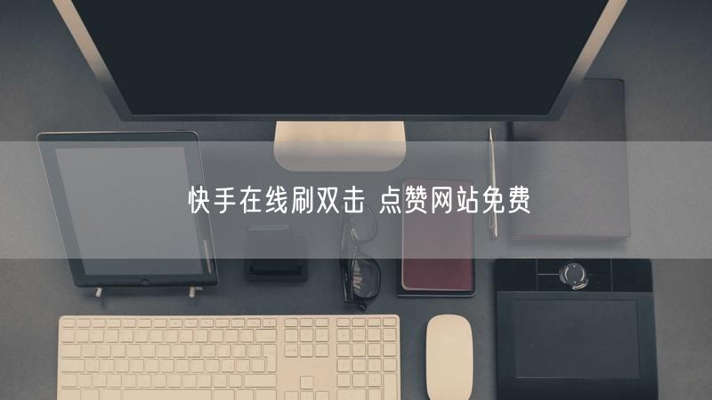 快手在线刷双击 点赞网站免费
