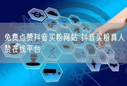 免费点赞抖音买粉网站 抖音买粉真人赞在线平台