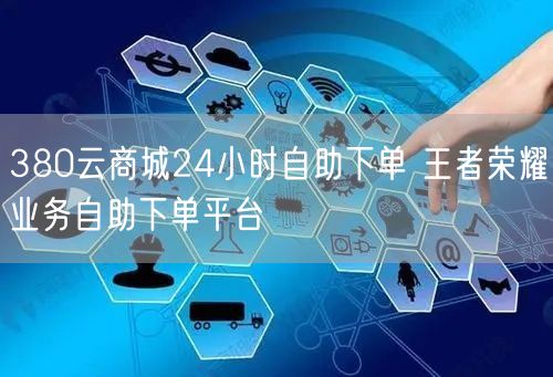 380云商城24小时自助下单 王者荣耀业务自助下单平台