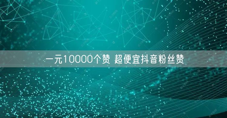 一元10000个赞 超便宜抖音粉丝赞