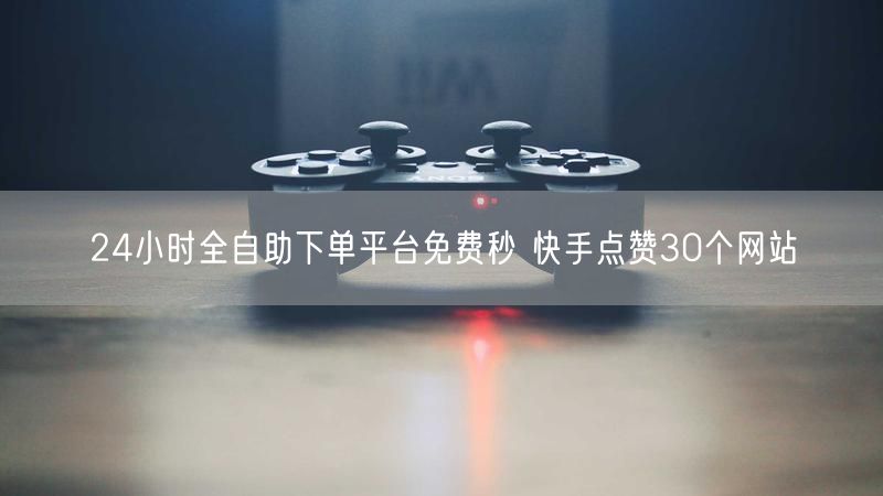 24小时全自助下单平台免费秒 快手点赞30个网站