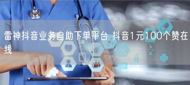 雷神抖音业务自助下单平台 抖音1元100个赞在线