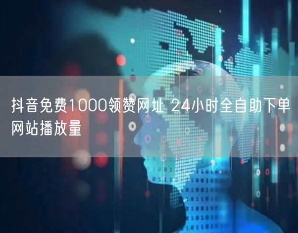抖音免费1000领赞网址 24小时全自助下单网站播放量